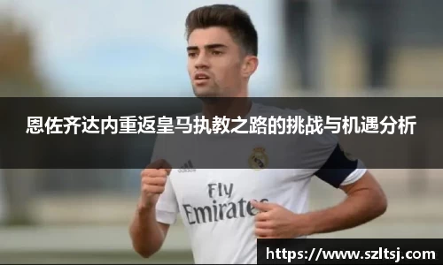 恩佐齐达内重返皇马执教之路的挑战与机遇分析